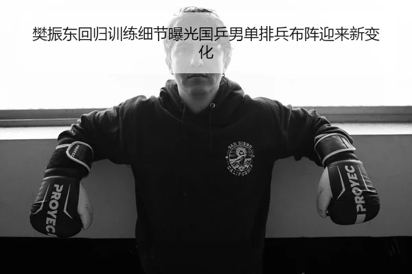 樊振东回归训练细节曝光国乒男单排兵布阵迎来新变化